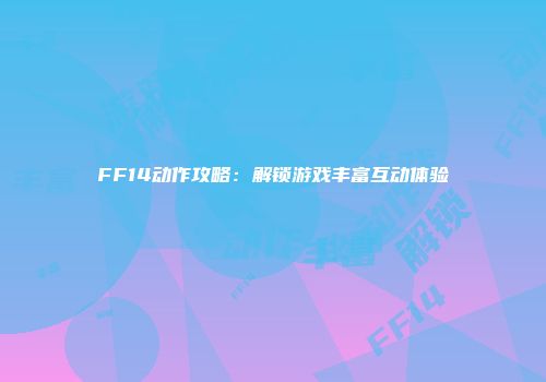 FF14动作攻略：解锁游戏丰富互动体验