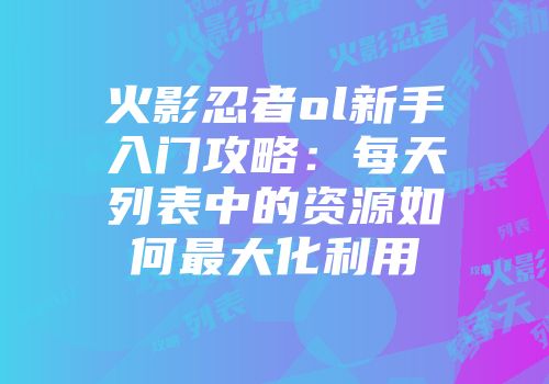 火影忍者ol新手入门攻略：每天列表中的资源如何最大化利用