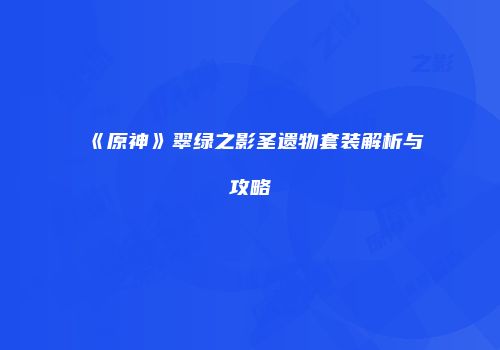 《原神》翠绿之影圣遗物套装解析与攻略