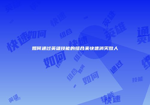 如何通过英雄技能的组合来快速消灭敌人