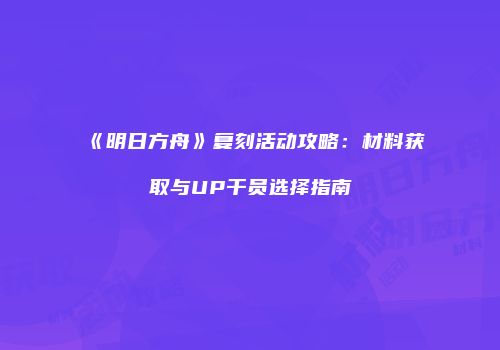 《明日方舟》复刻活动攻略：材料获取与UP干员选择指南