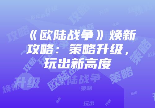 《欧陆战争》焕新攻略：策略升级，玩出新高度
