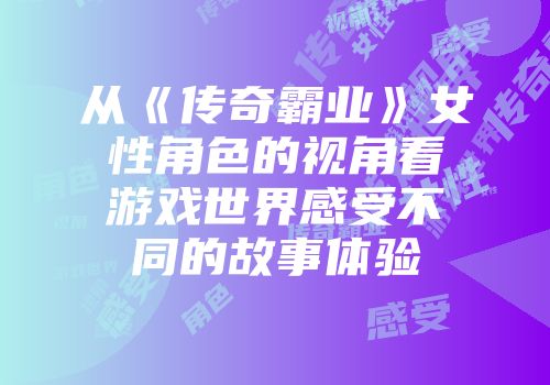 从《传奇霸业》女性角色的视角看游戏世界感受不同的故事体验