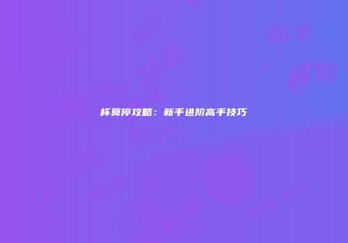 杯莫停攻略：新手进阶高手技巧