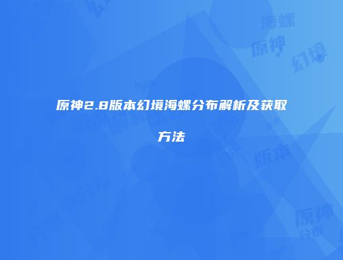 原神2.8版本幻境海螺分布解析及获取方法
