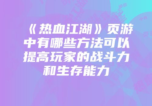 《热血江湖》页游中有哪些方法可以提高玩家的战斗力和生存能力