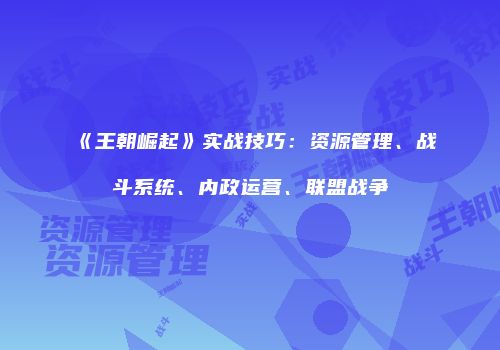 《王朝崛起》实战技巧：资源管理、战斗系统、内政运营、联盟战争