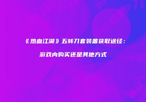 《热血江湖》五转刀套装备获取途径：游戏内购买还是其他方式