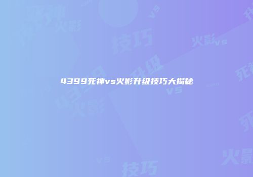 4399死神vs火影升级技巧大揭秘