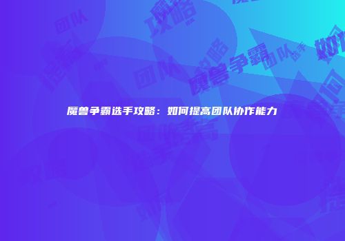 魔兽争霸选手攻略：如何提高团队协作能力