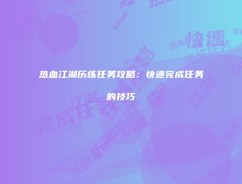 热血江湖历练任务攻略：快速完成任务的技巧