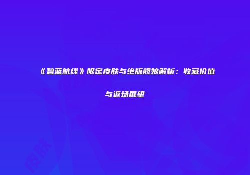 《碧蓝航线》限定皮肤与绝版舰娘解析：收藏价值与返场展望