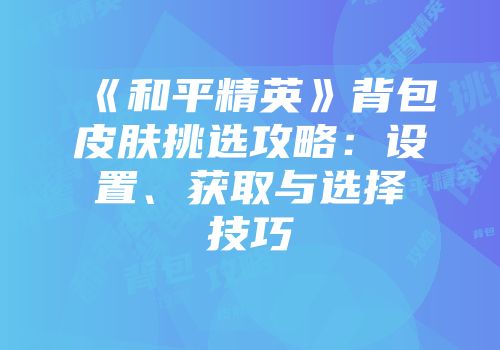 《和平精英》背包皮肤挑选攻略：设置、获取与选择技巧