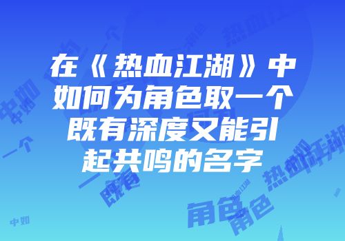 在《热血江湖》中如何为角色取一个既有深度又能引起共鸣的名字