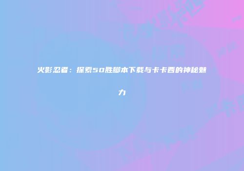 火影忍者：探索50胜脚本下载与卡卡西的神秘魅力