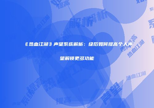 《热血江湖》声望系统解析：级后如何提高个人声望解锁更多功能
