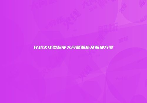 穿越火线图标变大问题解析及解决方案
