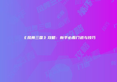《凤舞三国》攻略：新手必看门道与技巧