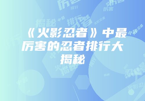 《火影忍者》中最厉害的忍者排行大揭秘