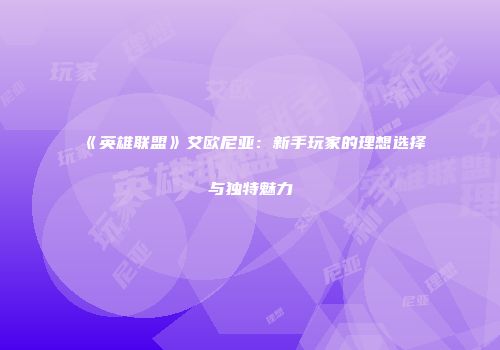 《英雄联盟》艾欧尼亚：新手玩家的理想选择与独特魅力