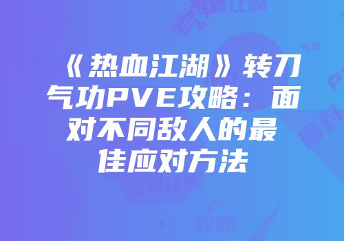 《热血江湖》转刀气功PVE攻略：面对不同敌人的最佳应对方法