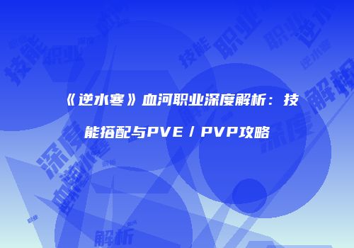 《逆水寒》血河职业深度解析：技能搭配与PVE／PVP攻略