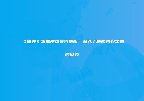 《原神》凯亚角色台词解析：深入了解西风骑士团的魅力