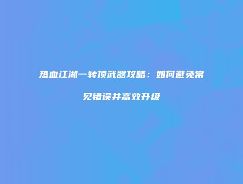 热血江湖一转顶武器攻略：如何避免常见错误并高效升级