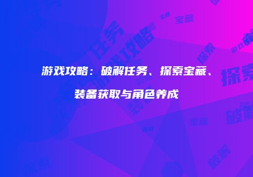 游戏攻略：破解任务、探索宝藏、装备获取与角色养成