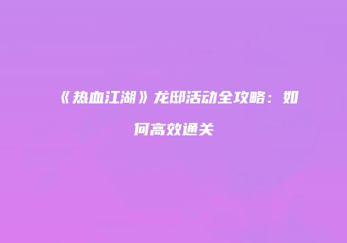 《热血江湖》龙邸活动全攻略：如何高效通关