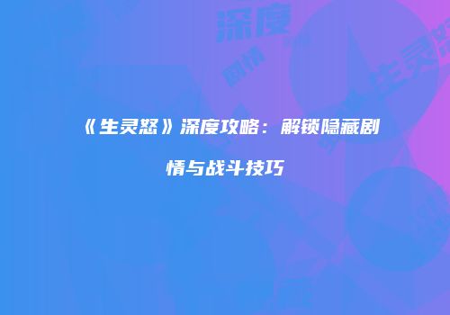 《生灵怒》深度攻略：解锁隐藏剧情与战斗技巧
