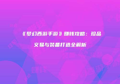 《梦幻西游手游》赚钱攻略：珍品交易与装备打造全解析
