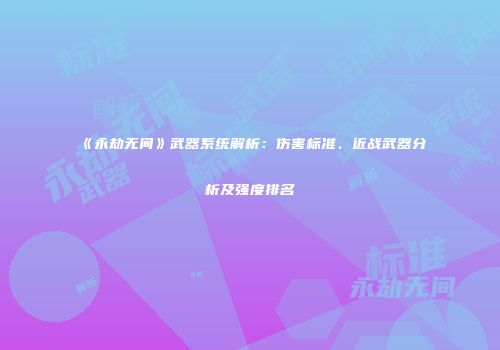 《永劫无间》武器系统解析：伤害标准、近战武器分析及强度排名