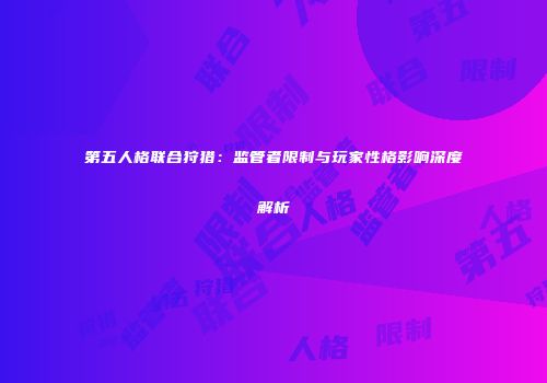 第五人格联合狩猎：监管者限制与玩家性格影响深度解析