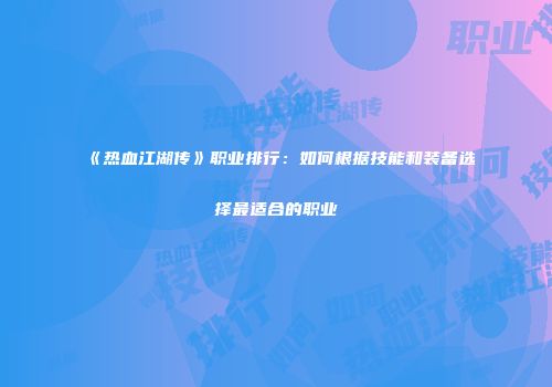 《热血江湖传》职业排行：如何根据技能和装备选择最适合的职业