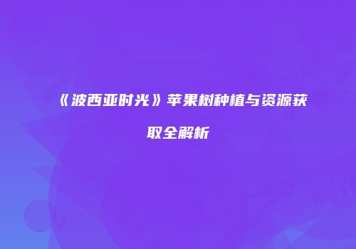 《波西亚时光》苹果树种植与资源获取全解析