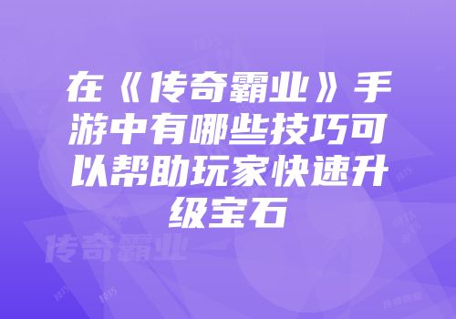 在《传奇霸业》手游中有哪些技巧可以帮助玩家快速升级宝石