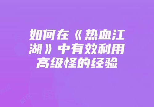 如何在《热血江湖》中有效利用高级怪的经验