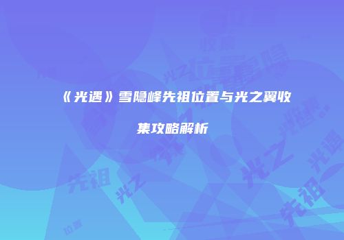 《光遇》雪隐峰先祖位置与光之翼收集攻略解析