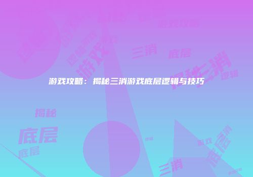 游戏攻略：揭秘三消游戏底层逻辑与技巧