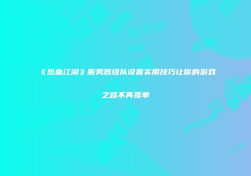 《热血江湖》服务器组队设置实用技巧让你的游戏之路不再孤单