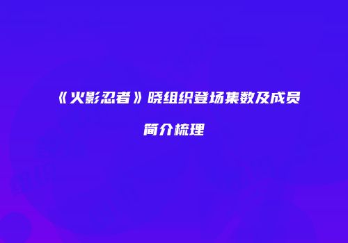 《火影忍者》晓组织登场集数及成员简介梳理