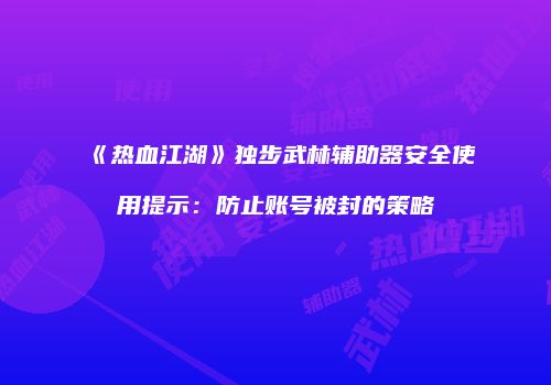 《热血江湖》独步武林辅助器安全使用提示：防止账号被封的策略
