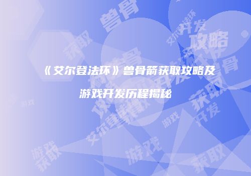 《艾尔登法环》兽骨箭获取攻略及游戏开发历程揭秘