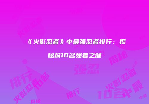 《火影忍者》中最强忍者排行：揭秘前10名强者之谜