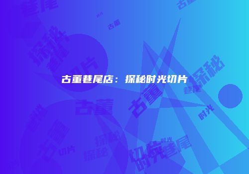 古董巷尾店：探秘时光切片