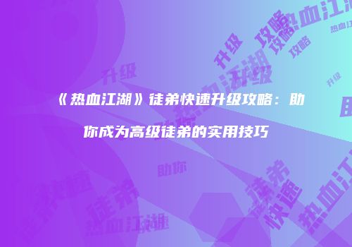 《热血江湖》徒弟快速升级攻略：助你成为高级徒弟的实用技巧
