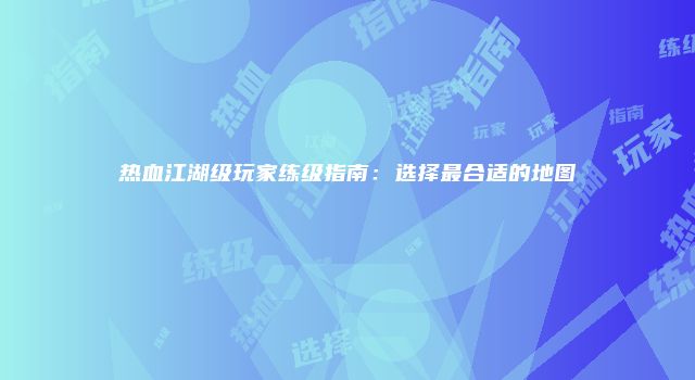 热血江湖级玩家练级指南：选择最合适的地图