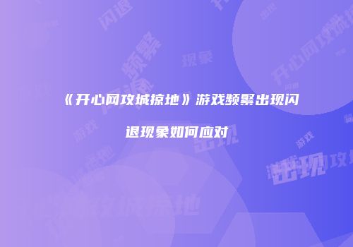 《开心网攻城掠地》游戏频繁出现闪退现象如何应对