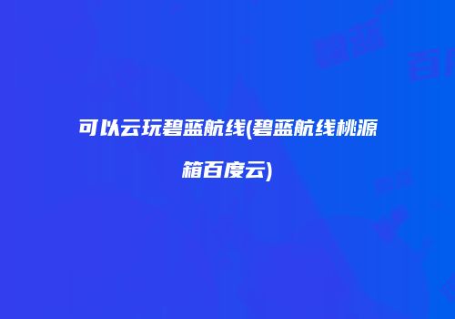 可以云玩碧蓝航线(碧蓝航线桃源箱百度云)